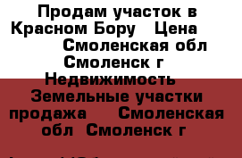 Продам участок в Красном Бору › Цена ­ 300 000 - Смоленская обл., Смоленск г. Недвижимость » Земельные участки продажа   . Смоленская обл.,Смоленск г.